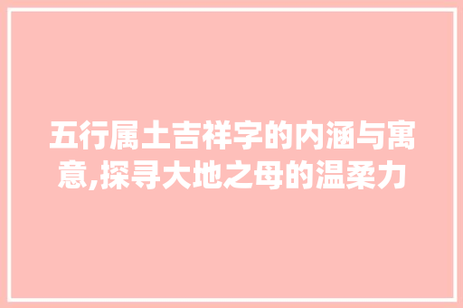 五行属土吉祥字的内涵与寓意,探寻大地之母的温柔力量_五行属土的吉祥字的意思