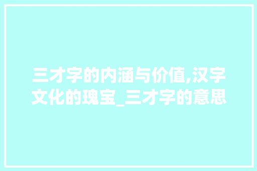 三才字的内涵与价值,汉字文化的瑰宝_三才字的意思和含义