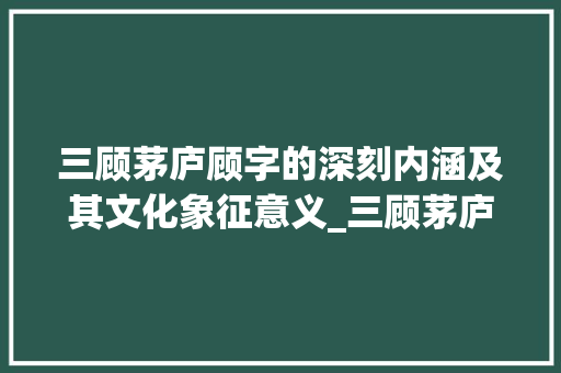 三顾茅庐顾字的深刻内涵及其文化象征意义_三顾茅庐的顾字的意思