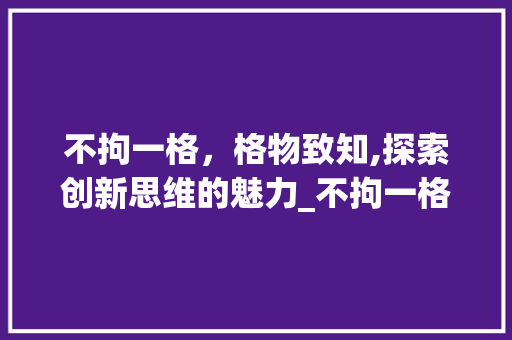 不拘一格,格物致知,探索创新思维的魅力_不拘一格的格字的意思 第1张 不拘一格,格物致知,探索创新思维的魅力_不拘一格的格字的意思 第1张
