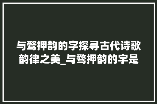 与骛押韵的字探寻古代诗歌韵律之美_与骛押韵的字是什么意思