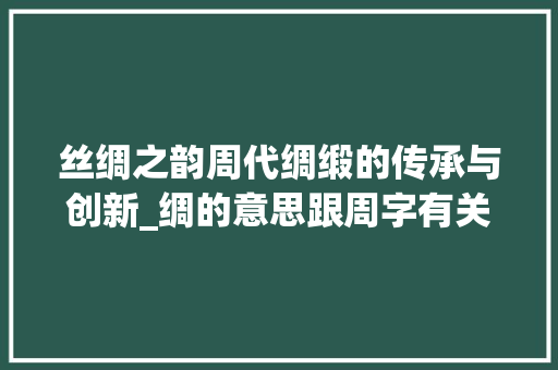 丝绸之韵周代绸缎的传承与创新_绸的意思跟周字有关吗