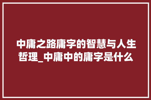 中庸之路庸字的智慧与人生哲理_中庸中的庸字是什么意思