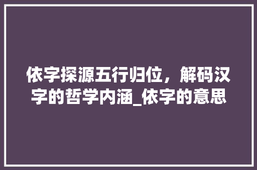 依字探源五行归位，解码汉字的哲学内涵_依字的意思五行属什么  第1张