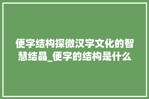 便字结构探微汉字文化的智慧结晶_便字的结构是什么意思啊  第1张