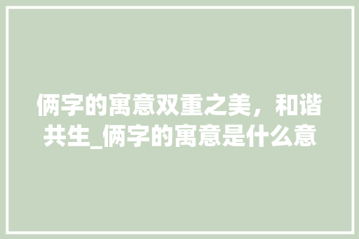 俩字的寓意双重之美，和谐共生_俩字的寓意是什么意思