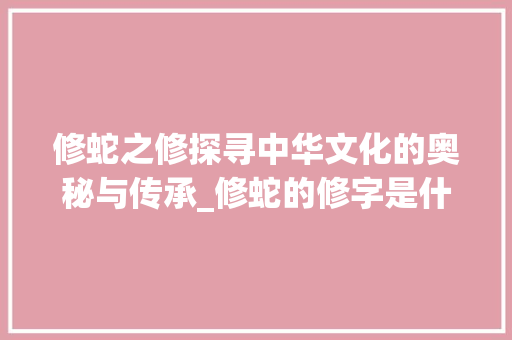 修蛇之修探寻中华文化的奥秘与传承_修蛇的修字是什么意思