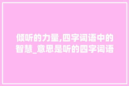 倾听的力量,四字词语中的智慧_意思是听的四字词语 第1张 倾听的力量,四字词语中的智慧_意思是听的四字词语 第1张