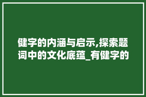 健字的内涵与启示,探索题词中的文化底蕴_有健字的题词是什么意思