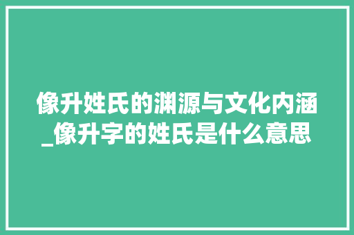 像升姓氏的渊源与文化内涵_像升字的姓氏是什么意思