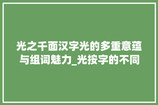 光之千面汉字光的多重意蕴与组词魅力_光按字的不同意思组词 第1张 光之千面汉字光的多重意蕴与组词魅力_光按字的不同意思组词 第1张