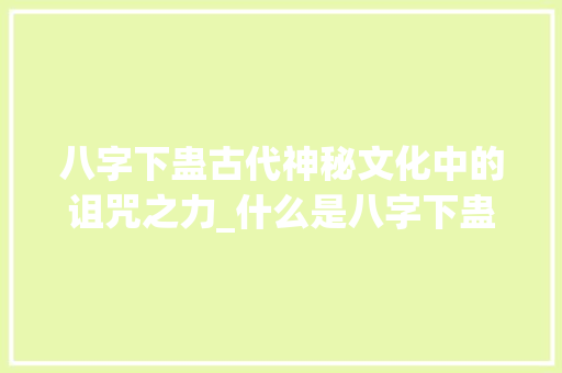 八字下蛊古代神秘文化中的诅咒之力_什么是八字下蛊的意思