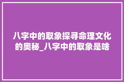 八字中的取象探寻命理文化的奥秘_八字中的取象是啥意思