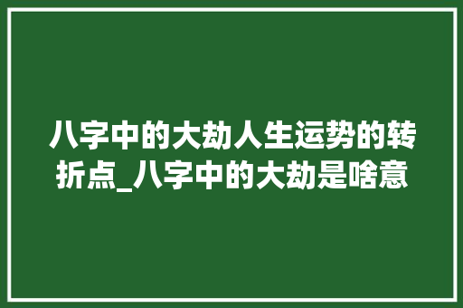 八字中的大劫人生运势的转折点_八字中的大劫是啥意思