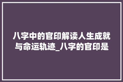 八字中的官印解读人生成就与命运轨迹_八字的官印是什么意思  第1张