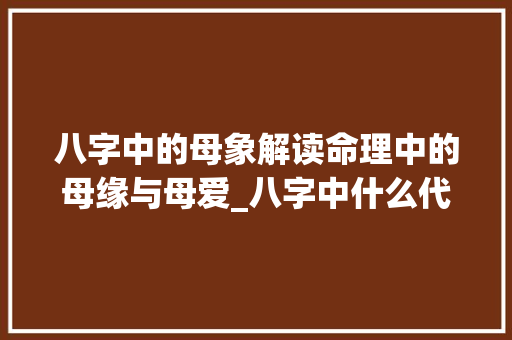 八字中的母象解读命理中的母缘与母爱_八字中什么代表妈妈的意思