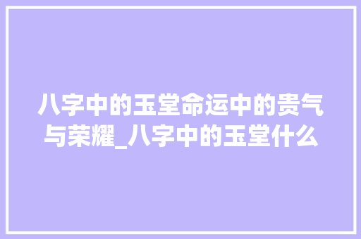 八字中的玉堂命运中的贵气与荣耀_八字中的玉堂什么意思