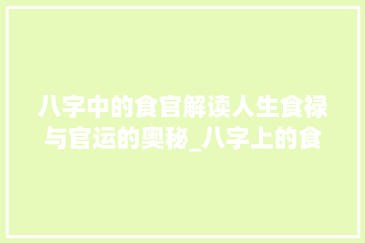 八字中的食官解读人生食禄与官运的奥秘_八字上的食官啥意思