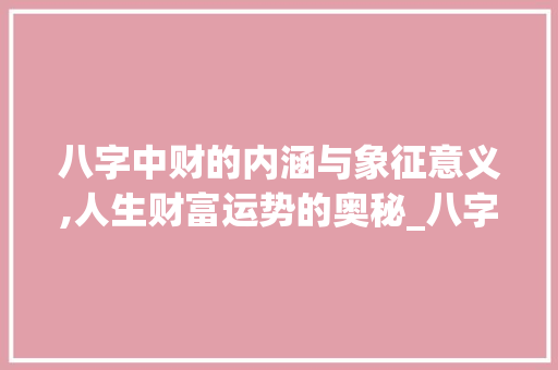 八字中财的内涵与象征意义,人生财富运势的奥秘_八字的财代表什么意思