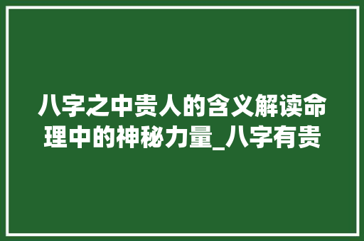 八字之中贵人的含义解读命理中的神秘力量_八字有贵人的意思吗女