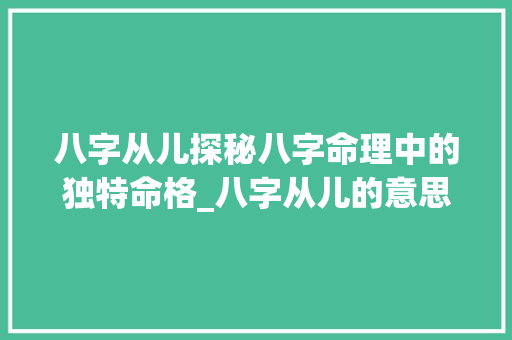 八字从儿探秘八字命理中的独特命格_八字从儿的意思是什么
