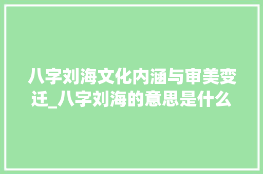 八字刘海文化内涵与审美变迁_八字刘海的意思是什么呀