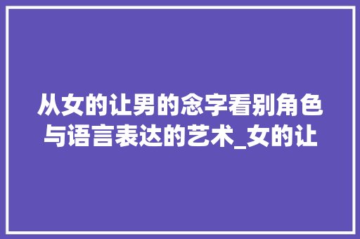 从女的让男的念字看别角色与语言表达的艺术_女的让男的念字什么意思