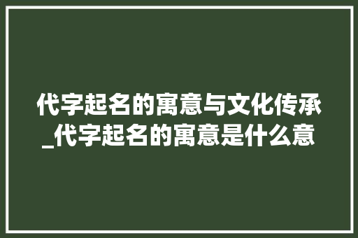 代字起名的寓意与文化传承_代字起名的寓意是什么意思