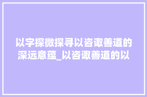 以字探微探寻以咨诹善道的深远意蕴_以咨诹善道的以字的意思