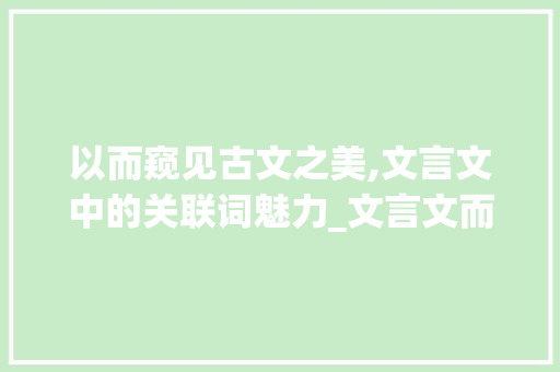 以而窥见古文之美,文言文中的关联词魅力_文言文而字的意思和例句