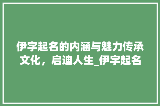 伊字起名的内涵与魅力传承文化，启迪人生_伊字起名的意思是什么呢