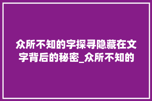 众所不知的字探寻隐藏在文字背后的秘密_众所不知的字是什么意思