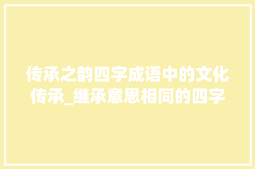 传承之韵四字成语中的文化传承_继承意思相同的四字成语