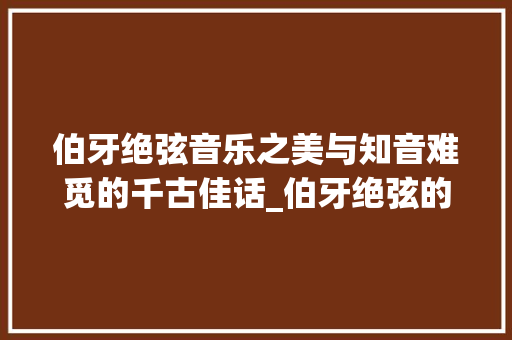 伯牙绝弦音乐之美与知音难觅的千古佳话_伯牙绝弦的5个字的意思