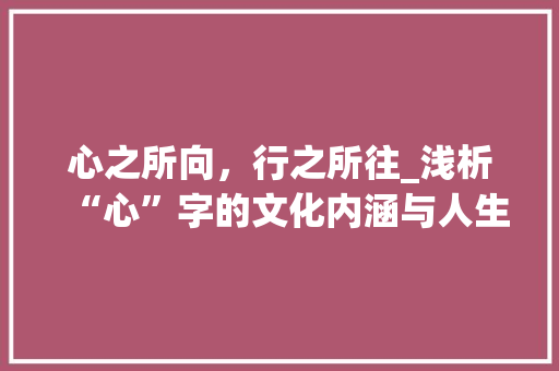 心之所向，行之所往_浅析“心”字的文化内涵与人生价值