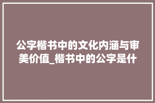 公字楷书中的文化内涵与审美价值_楷书中的公字是什么意思 第1张 公字楷书中的文化内涵与审美价值_楷书中的公字是什么意思 第1张