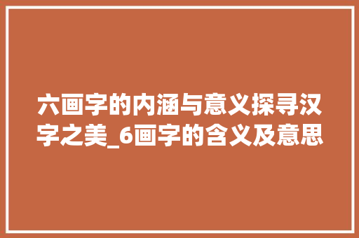六画字的内涵与意义探寻汉字之美_6画字的含义及意思是什么