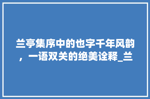 兰亭集序中的也字千年风韵，一语双关的绝美诠释_兰亭集序中的也字的意思  第1张