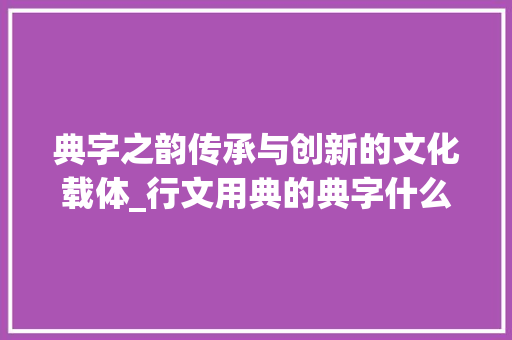 典字之韵传承与创新的文化载体_行文用典的典字什么意思
