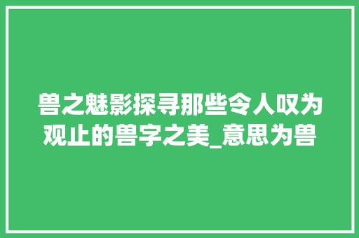 兽之魅影探寻那些令人叹为观止的兽字之美_意思为兽的字有什么名字
