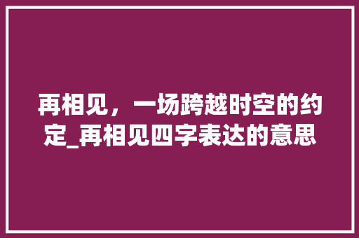 再相见，一场跨越时空的约定_再相见四字表达的意思