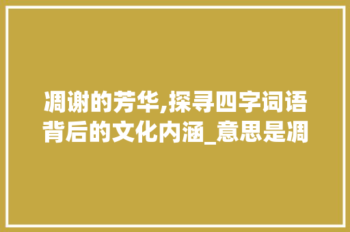 凋谢的芳华,探寻四字词语背后的文化内涵_意思是凋谢的四字词语