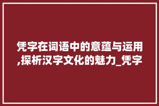 凭字在词语中的意蕴与运用,探析汉字文化的魅力_凭字在词语中的意思是什么