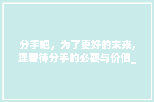 分手吧，为了更好的未来,理看待分手的必要与价值_分手吧三个字的意思