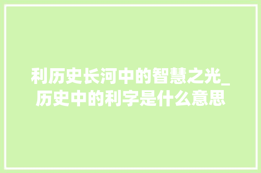 利历史长河中的智慧之光_历史中的利字是什么意思