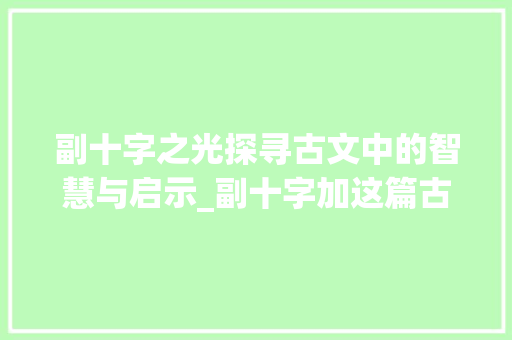 副十字之光探寻古文中的智慧与启示_副十字加这篇古文的意思