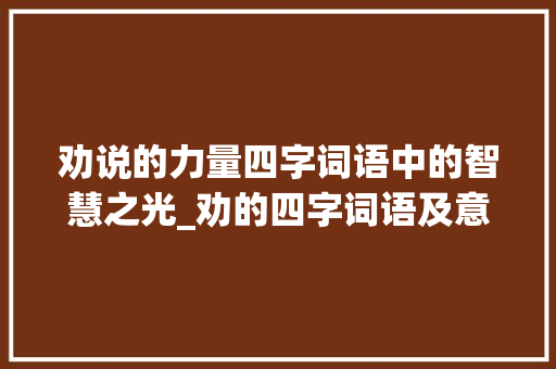 劝说的力量四字词语中的智慧之光_劝的四字词语及意思