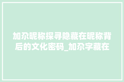 加尕昵称探寻隐藏在昵称背后的文化密码_加尕字藏在昵称里的意思
