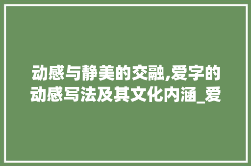 动感与静美的交融,爱字的动感写法及其文化内涵_爱字的动感写法是什么意思