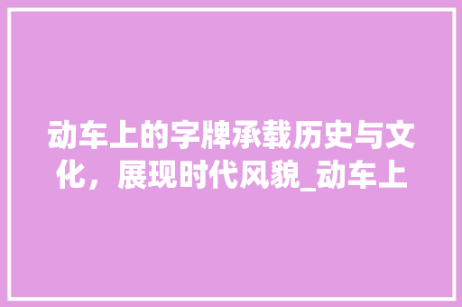 动车上的字牌承载历史与文化,展现时代风貌_动车上的字牌是什么意思